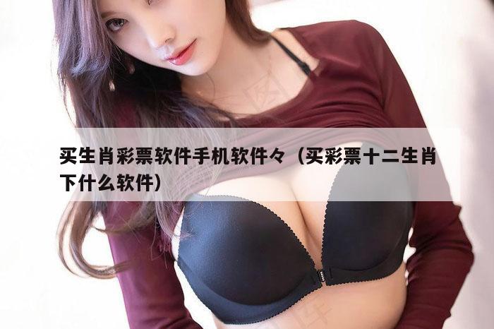 买生肖彩票软件手机软件々（买彩票十二生肖下什么软件）
