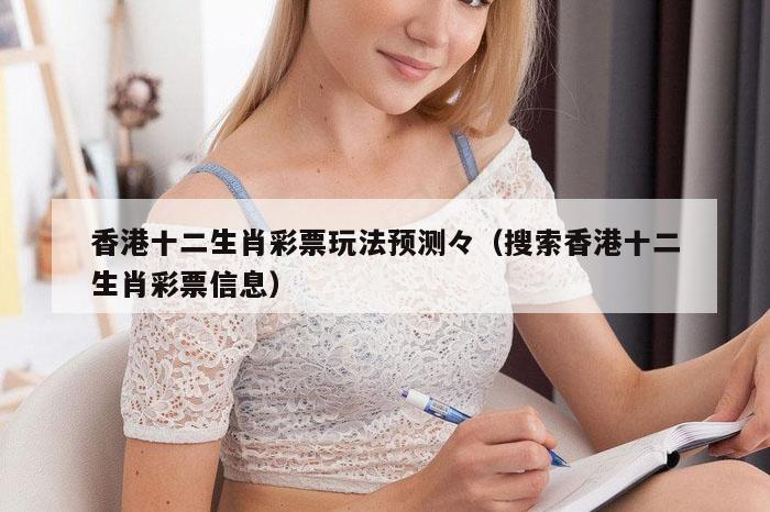 香港十二生肖彩票玩法预测々（搜索香港十二生肖彩票信息）