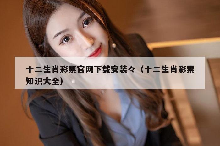 十二生肖彩票官网下载安装々（十二生肖彩票知识大全）