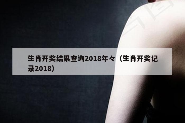 生肖开奖结果查询2018年々（生肖开奖记录2018）