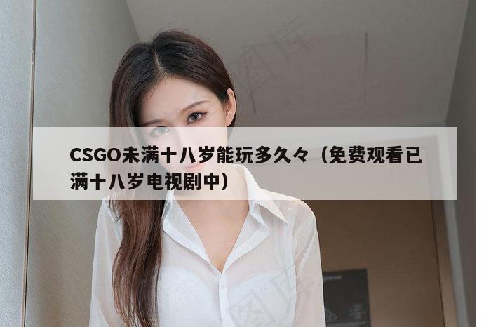 CSGO未满十八岁能玩多久々（免费观看已满十八岁电视剧中）