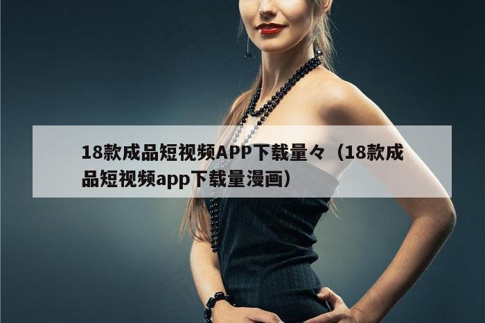 18款成品短视频APP下载量々（18款成品短视频app下载量漫画）