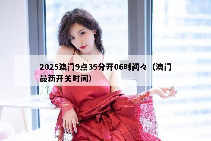 2025澳门9点35分开06时间々（澳门最新开关时间）