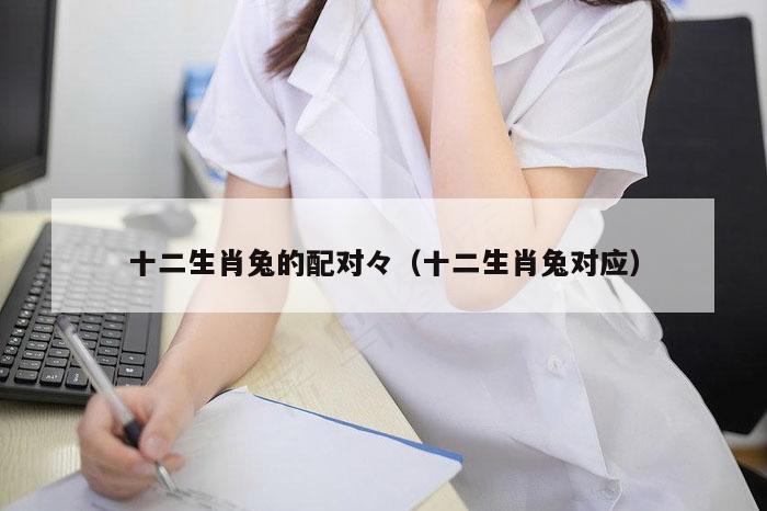 十二生肖兔的配对,澳门观音救世|600图库|八百图库|开奖最快|下载澳门六下彩资料官方网站2026,（十二生肖兔对应）