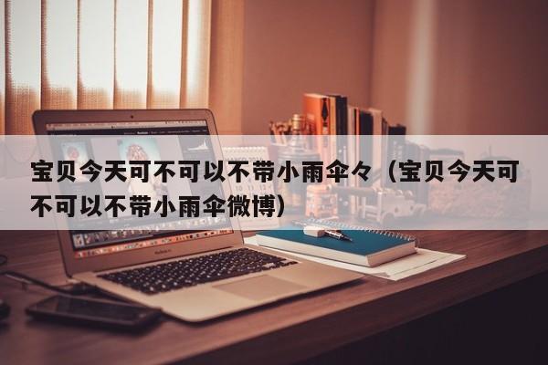 宝贝今天可不可以不带小雨伞,澳门观音救世|600图库|八百图库|开奖最快|下载澳门六下彩资料官方网站2026,（宝贝今天可不可以不带小雨伞微博）