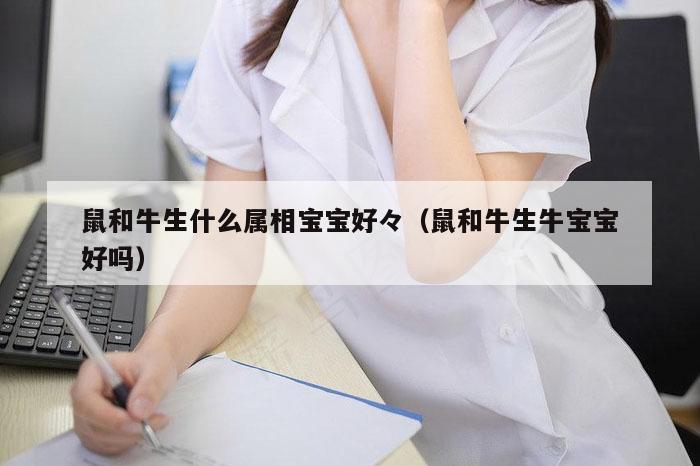 鼠和牛生什么属相宝宝好,澳门观音救世|600图库|八百图库|开奖最快|下载澳门六下彩资料官方网站2026,（鼠和牛生牛宝宝好吗）