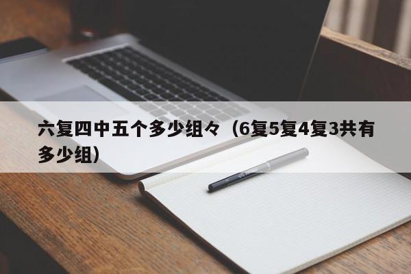 六复四中五个多少组,澳门观音救世|600图库|八百图库|开奖最快|下载澳门六下彩资料官方网站2026,（6复5复4复3共有多少组）