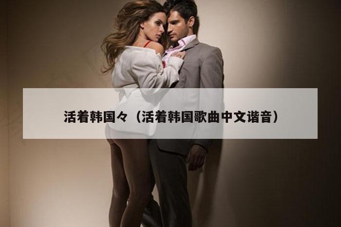 活着韩国々（活着韩国歌曲中文谐音）