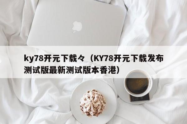 ky78开元下载々（KY78开元下载发布测试版最新测试版本香港）